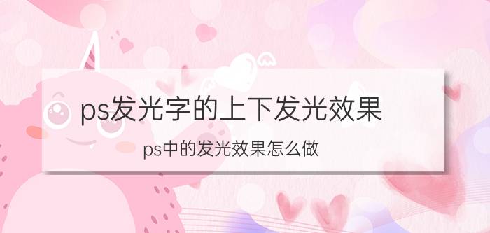 ps发光字的上下发光效果 ps中的发光效果怎么做？